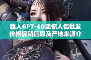 超人GPT-4O迷你人偶批发价格促销信息及产地来源介绍