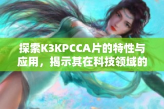 探索K3KPCCA片的特性与应用，揭示其在科技领域的重要意义