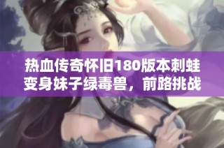 热血传奇怀旧180版本刺蛙变身妹子绿毒兽，前路挑战更添色彩