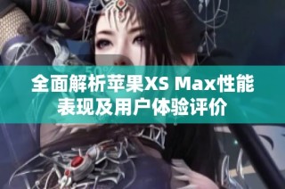 全面解析苹果XS Max性能表现及用户体验评价