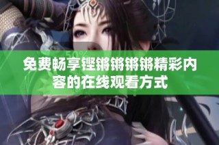 免费畅享铿锵锵锵锵精彩内容的在线观看方式