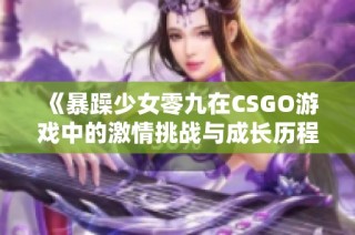 《暴躁少女零九在CSGO游戏中的激情挑战与成长历程》