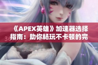 《APEX英雄》加速器选择指南：助你畅玩不卡顿的完美体验