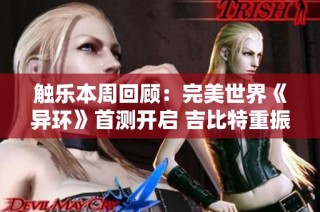 触乐本周回顾：完美世界《异环》首测开启 吉比特重振新作计划引关注