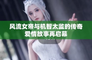 风流女帝与机智太监的传奇爱情故事再启幕