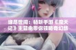 缘尽世间：畅听手游《魔天记》主题曲带你领略奇幻旅程