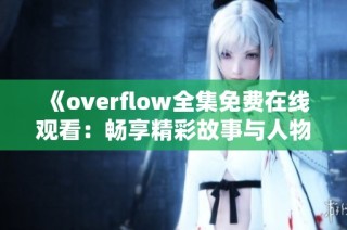 《overflow全集免费在线观看：畅享精彩故事与人物》