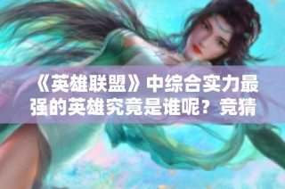 《英雄联盟》中综合实力最强的英雄究竟是谁呢？竞猜全解析！