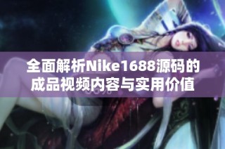 全面解析Nike1688源码的成品视频内容与实用价值