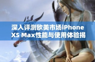 深入评测欧美市场iPhone XS Max性能与使用体验揭秘