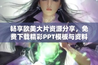 畅享欧美大片资源分享，免费下载精彩PPT模板与资料