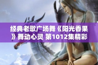 经典老歌广场舞《阳光香果》舞动心灵 第1012集精彩回顾