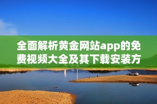 全面解析黄金网站app的免费视频大全及其下载安装方法