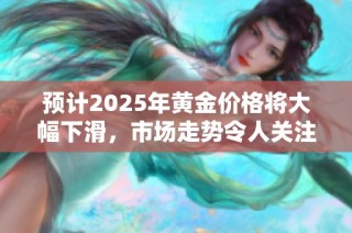 预计2025年黄金价格将大幅下滑，市场走势令人关注