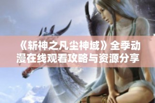 《斩神之凡尘神域》全季动漫在线观看攻略与资源分享