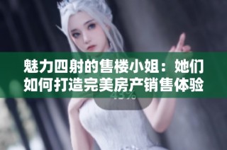 魅力四射的售楼小姐：她们如何打造完美房产销售体验