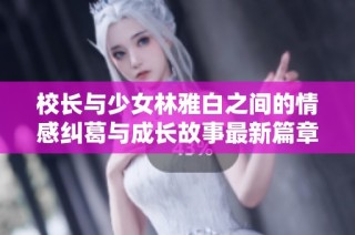 校长与少女林雅白之间的情感纠葛与成长故事最新篇章更新