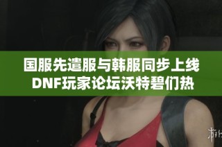 国服先遣服与韩服同步上线 DNF玩家论坛沃特碧们热议新版本内容