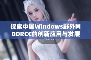 探索中国Windows野外MGDRCC的创新应用与发展前景