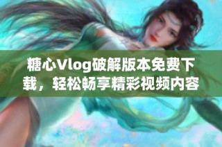 糖心Vlog破解版本免费下载，轻松畅享精彩视频内容