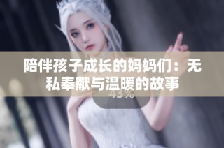 陪伴孩子成长的妈妈们：无私奉献与温暖的故事