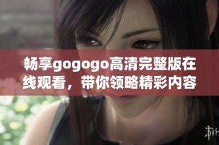 畅享gogogo高清完整版在线观看，带你领略精彩内容