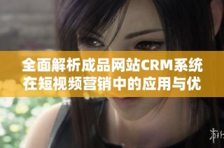 全面解析成品网站CRM系统在短视频营销中的应用与优势