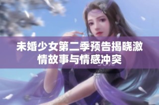 未婚少女第二季预告揭晓激情故事与情感冲突