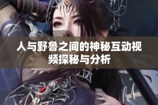 人与野鲁之间的神秘互动视频探秘与分析