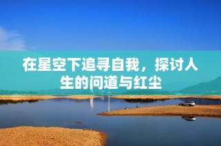 在星空下追寻自我，探讨人生的问道与红尘