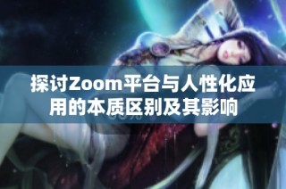 探讨Zoom平台与人性化应用的本质区别及其影响