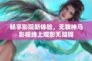 畅享影院新体验，无敌神马影视线上观影无阻碍