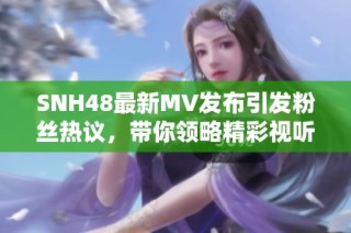 SNH48最新MV发布引发粉丝热议，带你领略精彩视听盛宴