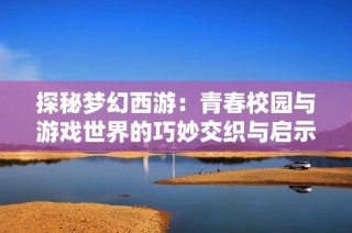 探秘梦幻西游：青春校园与游戏世界的巧妙交织与启示