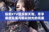 探索KTV娱乐新天地，尽享唱歌乐趣与精彩时光的完美结合