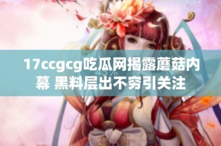 17ccgcg吃瓜网揭露蘑菇内幕 黑料层出不穷引关注