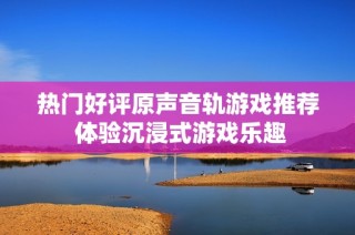 热门好评原声音轨游戏推荐 体验沉浸式游戏乐趣