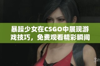 暴躁少女在CSGO中展现游戏技巧，免费观看精彩瞬间