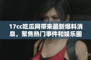 17cc吃瓜网带来最新爆料消息，聚焦热门事件和娱乐圈动态！