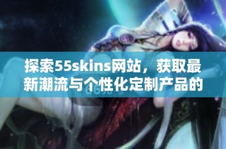 探索55skins网站，获取最新潮流与个性化定制产品的信息