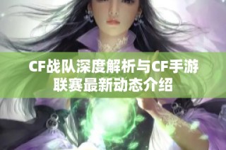 CF战队深度解析与CF手游联赛最新动态介绍