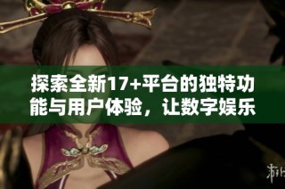 探索全新17+平台的独特功能与用户体验，让数字娱乐更丰富多彩