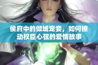 侯府中的倾城宠妾，如何撩动权臣心弦的爱情故事