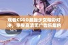 观看CSGO暴躁少女精彩对决，享受高清无广告乐趣的免费平台推荐