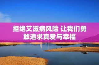 拒绝艾滋病风险 让我们勇敢追求真爱与幸福