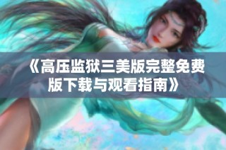 《高压监狱三美版完整免费版下载与观看指南》