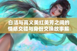 白洁与高义美红美芳之间的情感交错与身份交换故事解析