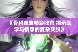 《骨科双雄精彩收官 揭示医学与情感的复杂交织》