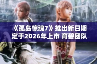 《孤岛惊魂7》推出新日期 定于2026年上市 育碧团队全力以赴开发中