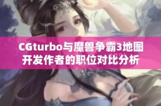 CGturbo与魔兽争霸3地图开发作者的职位对比分析